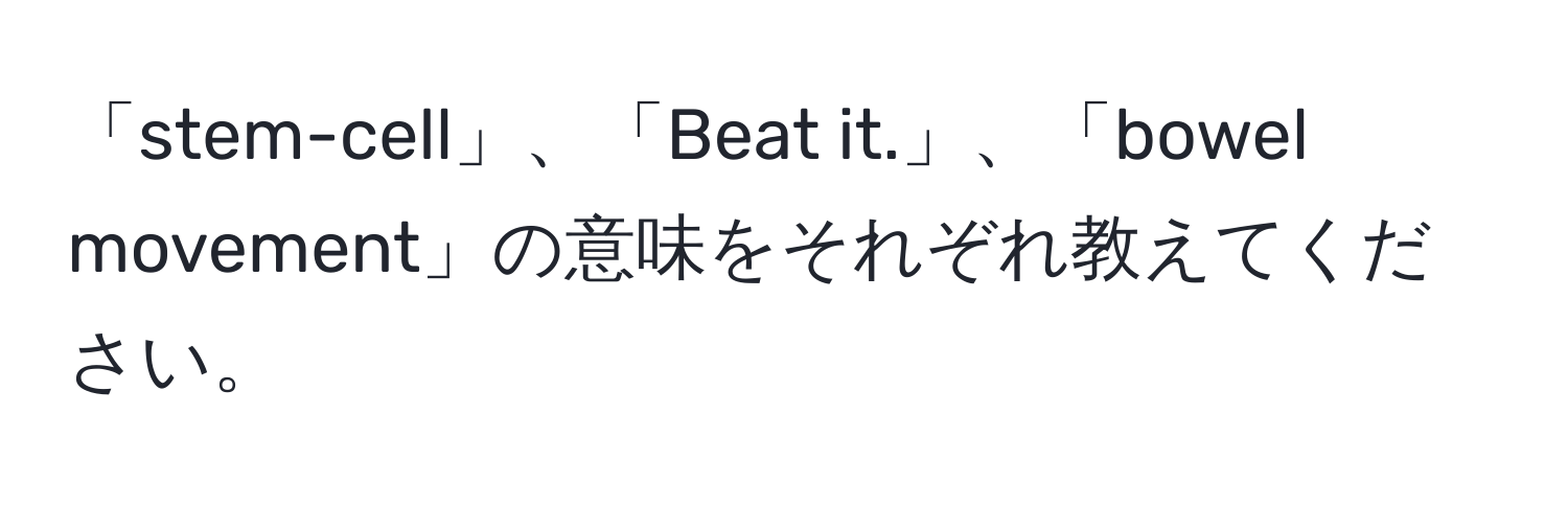 「stem-cell」、「Beat it.」、「bowel movement」の意味をそれぞれ教えてください。