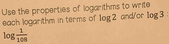 Use the properties of logarithms to write 
each logarithm in terms of log 2 and/or log 3 :
log  1/108 