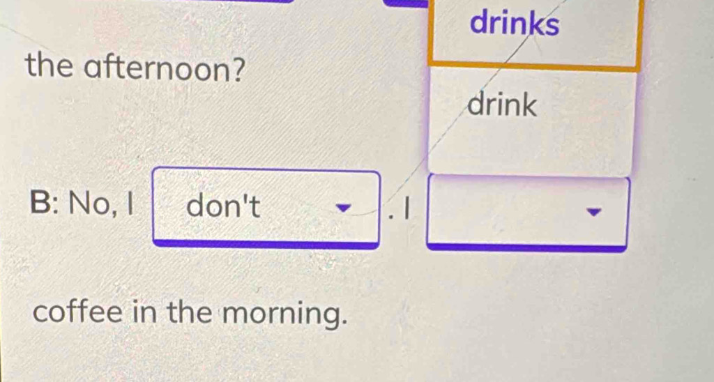 drinks
the afternoon?
drink
B: No, I don't . 1
coffee in the morning.