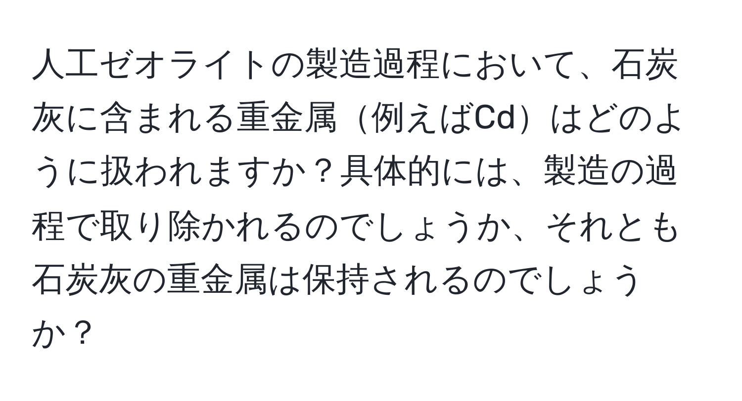 人工ゼオライトの製造過程において、石炭灰に含まれる重金属例えばCdはどのように扱われますか？具体的には、製造の過程で取り除かれるのでしょうか、それとも石炭灰の重金属は保持されるのでしょうか？