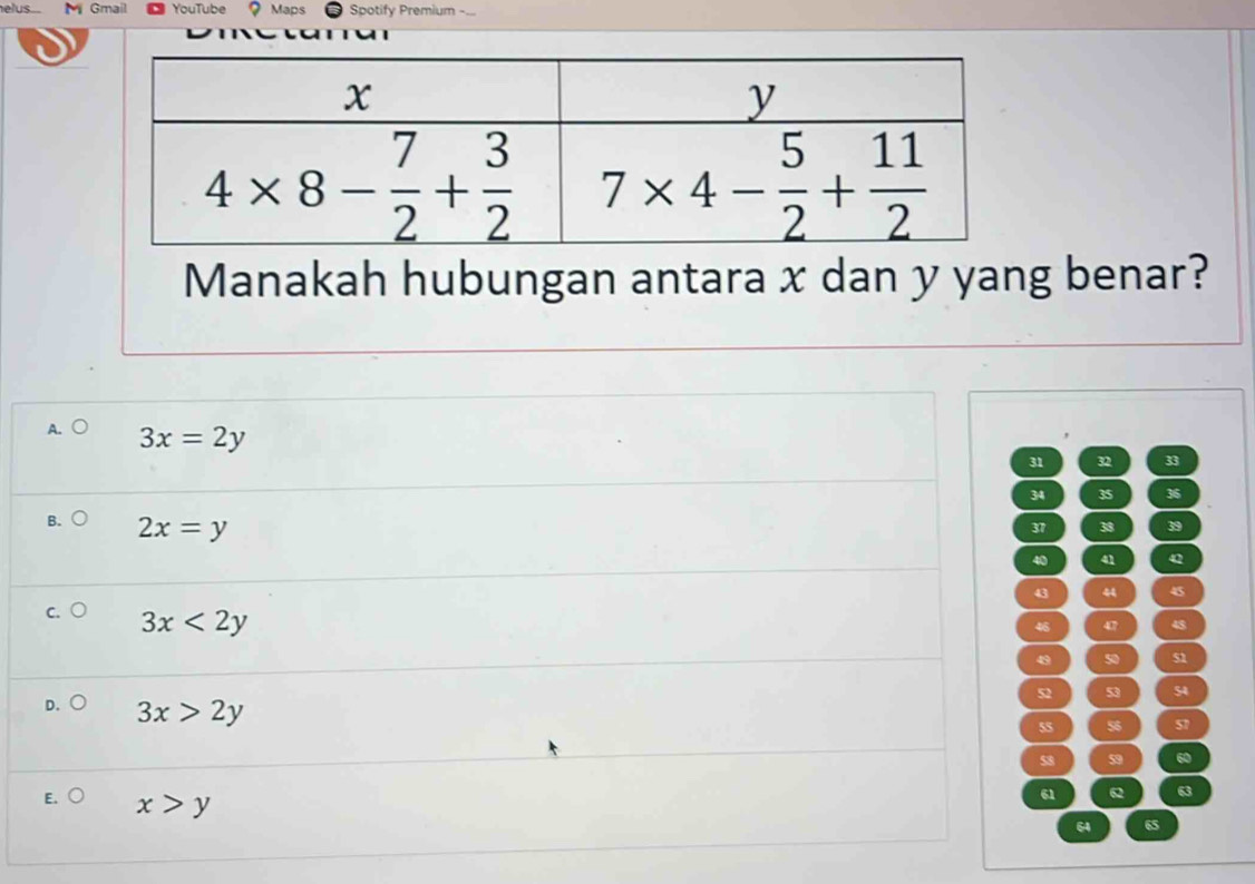 Gmail YouTube ？ Maps Spotify Premium -.
Manakah hubungan antara x dan y yang benar?
3x=2y
31 32 33
34 35 36
B. 2x=y
37 38 39
40 41 42
43 44 45
C. 3x<2y</tex>
46 407 48
49 50 51
D. ○ 3x>2y
52 53 54
55 56 57
58 59 60
E. x>y
61 62 63
64 65