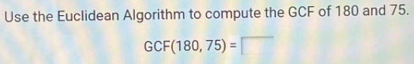 Use the Euclidean Algorithm to compute the GCF of 180 and 75.
GCF(180,75)=□