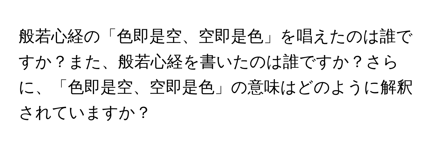 般若心経の「色即是空、空即是色」を唱えたのは誰ですか？また、般若心経を書いたのは誰ですか？さらに、「色即是空、空即是色」の意味はどのように解釈されていますか？