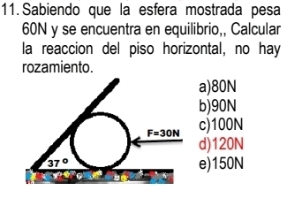 Sabiendo que la esfera mostrada pesa
60N y se encuentra en equilibrio,, Calcular
la reaccion del piso horizontal, no hay
rozamiento.
a)80N
b)90N
c)100N
d)120N
e)150N