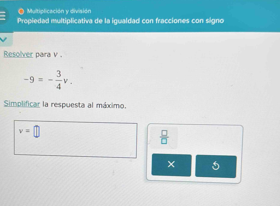 Multiplicación y división 
Propiedad multiplicativa de la igualdad con fracciones con signo 
Resolver para v.
-9=- 3/4 v. 
Simplificar la respuesta al máximo.
v=□
 □ /□  