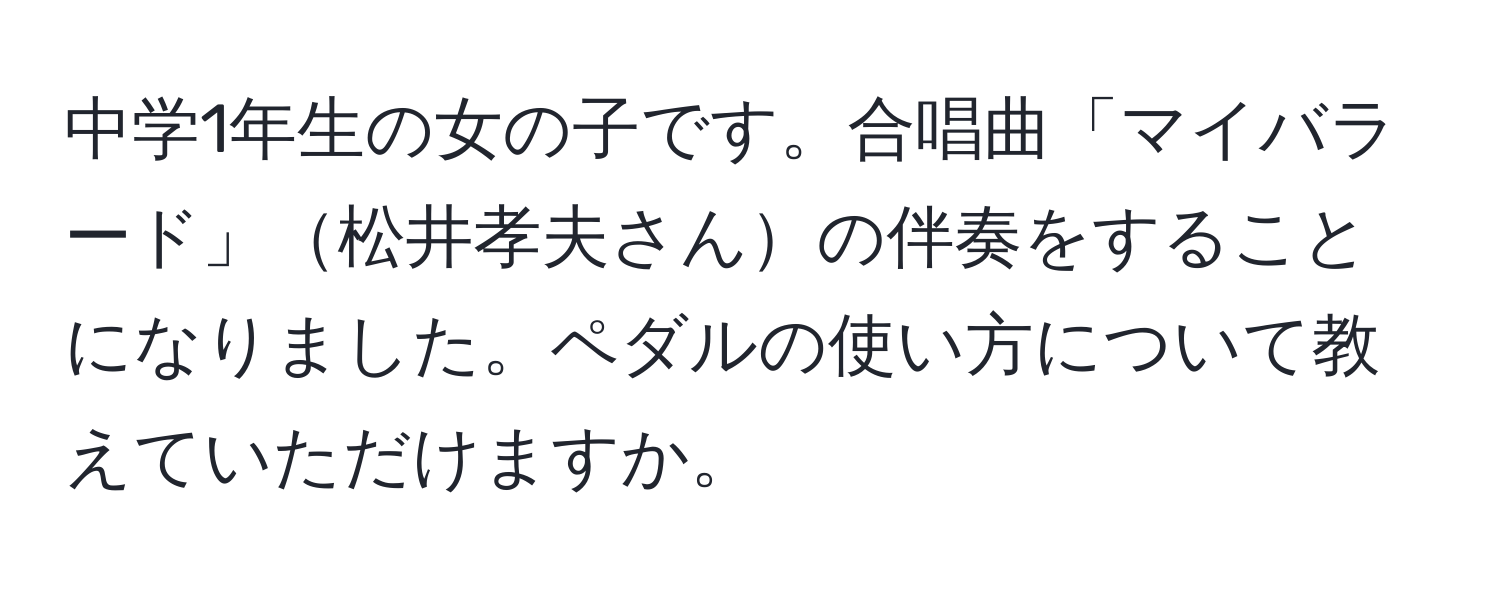 中学1年生の女の子です。合唱曲「マイバラード」松井孝夫さんの伴奏をすることになりました。ペダルの使い方について教えていただけますか。