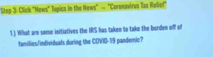 Click "News" Topics in the News" — "Coronavirus Tax Relief" 
1.) What are some initiatives the IRS has taken to take the burden off of 
families/individuals during the COVID-19 pandemic?