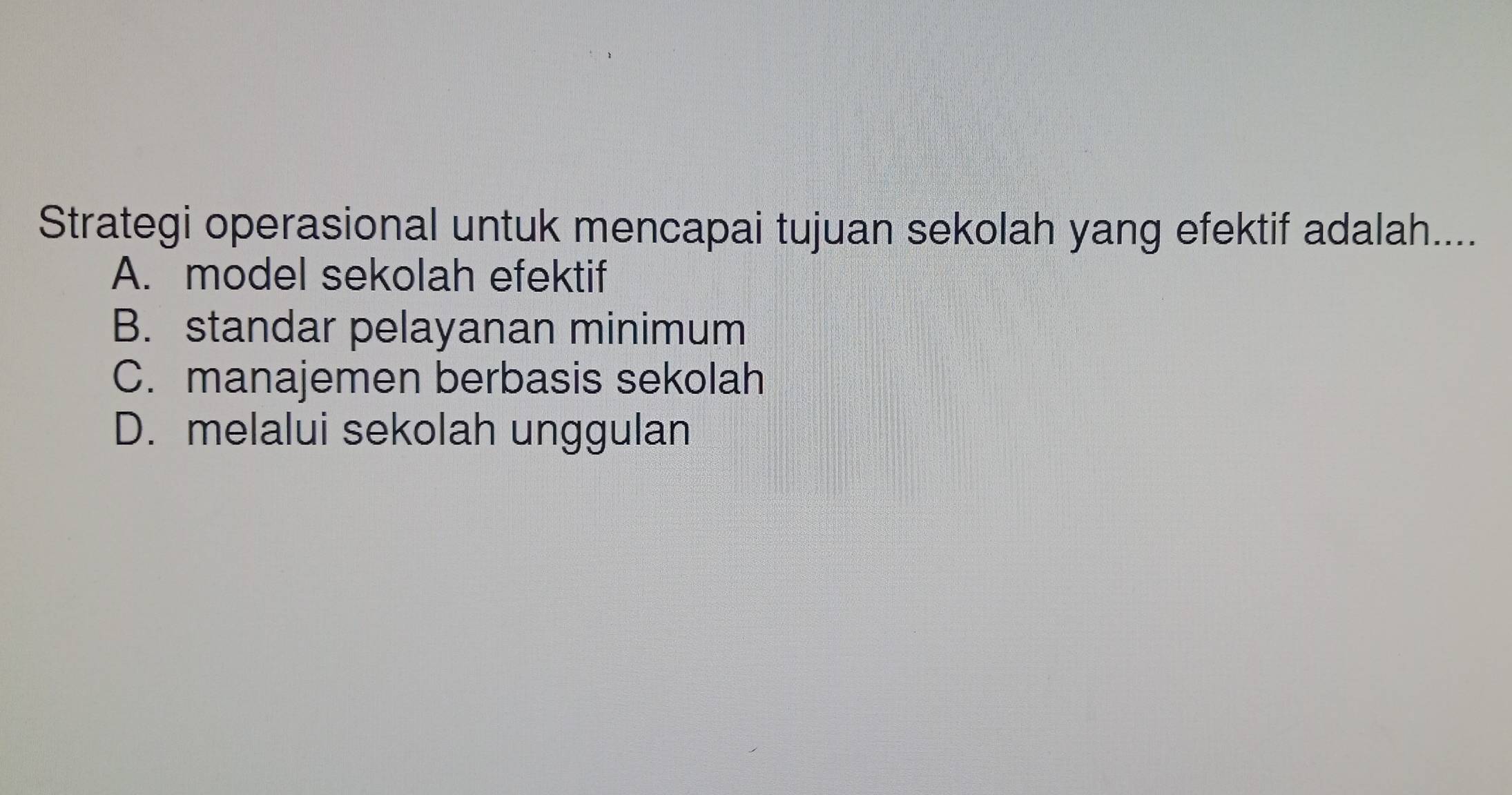 Strategi operasional untuk mencapai tujuan sekolah yang efektif adalah....
A. model sekolah efektif
B. standar pelayanan minimum
C. manajemen berbasis sekolah
D. melalui sekolah unggulan