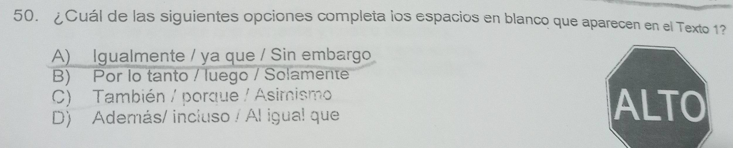 ¿Cuál de las siguientes opciones completa los espacios en blanco que aparecen en el Texto 1?
A) Igualmente / ya que / Sin embargo
B) Por lo tanto / luego / Solamente
C) También / porque / Asimismo
D) Además/ incluso / Al igual que