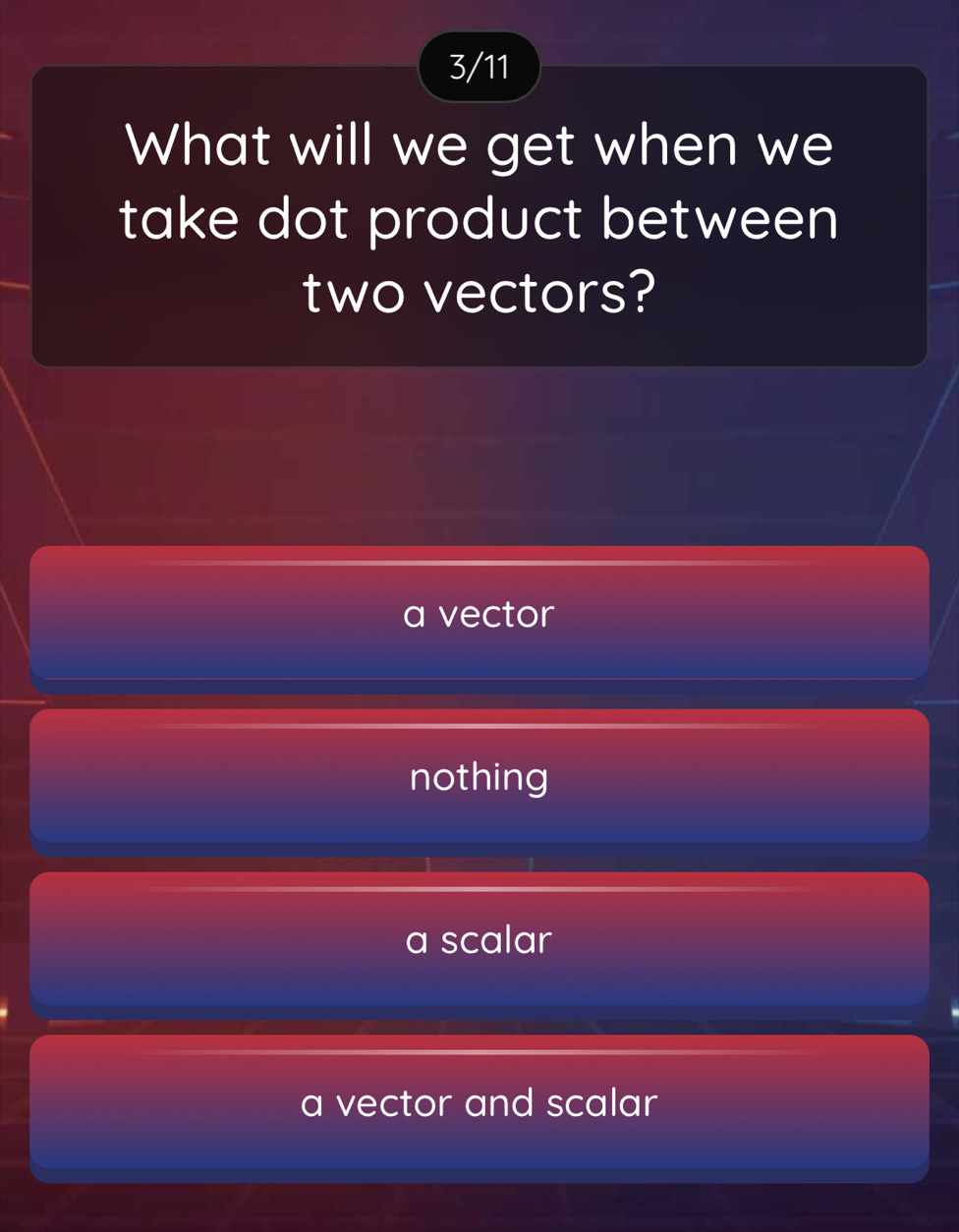 3/11
What will we get when we
take dot product between
two vectors?
a vector
nothing
a scalar
a vector and scalar