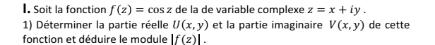 Soit la fonction f(z)=cos z de la de variable complexe z=x+iy. 
1) Déterminer la partie réelle U(x,y) et la partie imaginaire V(x,y) de cette 
fonction et déduire le module |f(z)|.