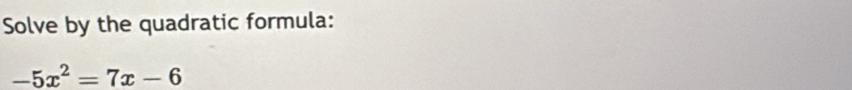 Solve by the quadratic formula:
-5x^2=7x-6