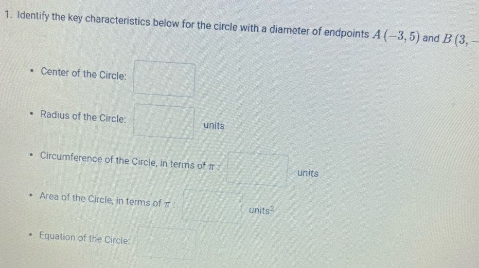 Identify the key characteristics below for the circle with a diameter of endpoints A(-3,5) and B(3,-
Center of the Circle: 
Radius of the Circle: units 
Circumference of the Circle, in terms of π : units 
Area of the Circle, in terms of r units 
Equation of the Circle: