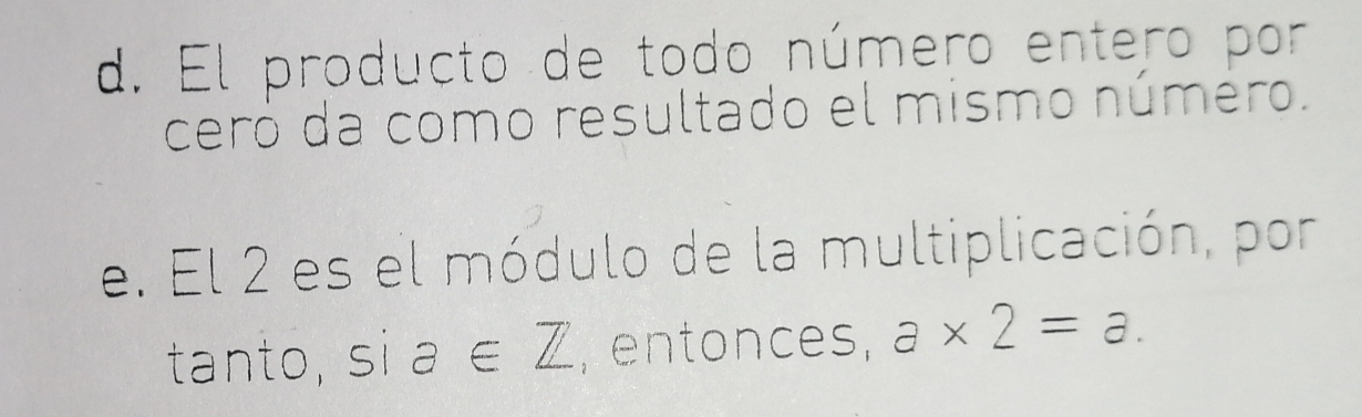 d. El producto de todo número entero por
cero da como resultado el mismo número.
e. El 2 es el módulo de la multiplicación, por
tanto, si a∈ Z , entonces, a* 2=a.