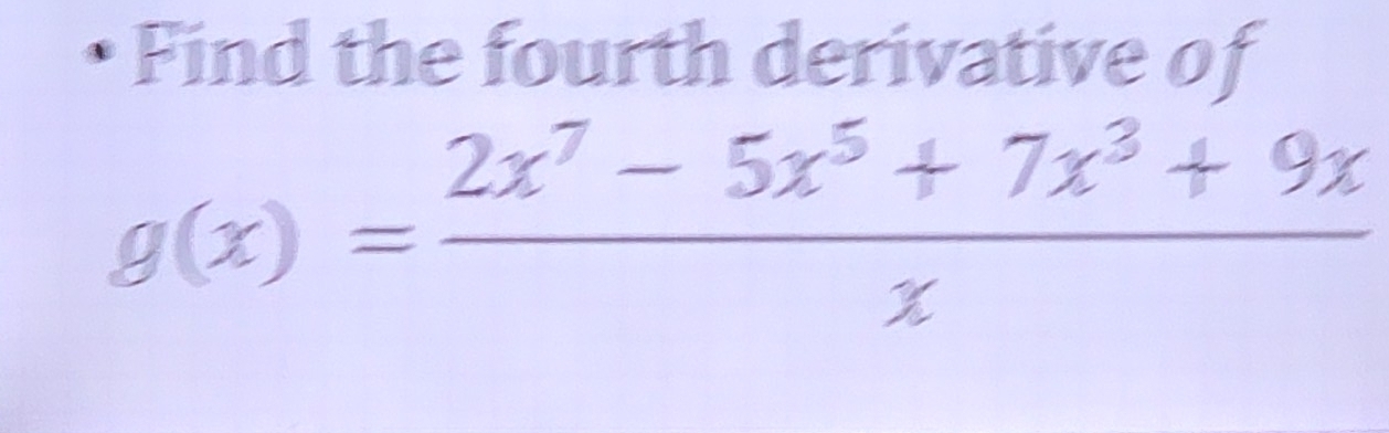 Find the fourth derivative of
g(x)= (2x^7-5x^5+7x^3+9x)/x 