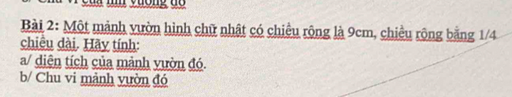 Một mảnh vườn hình chữ nhật có chiều rộng là 9cm, chiều rộng bằng 1/4
chiều dài. Hãy tính: 
a/ diện tích của mảnh vườn đó. 
b/ Chu vi mành vườn đó