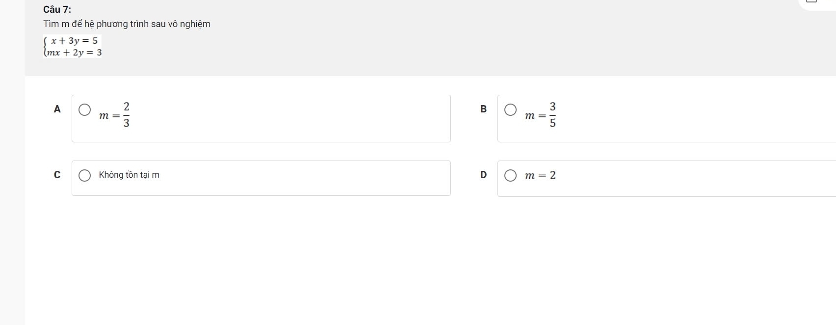 Tìm m để hệ phương trình sau vô nghiệm
beginarrayl x+3y=5 mx+2y=3endarray.
A m= 2/3 
B m= 3/5 
C Không tồn tại m D m=2