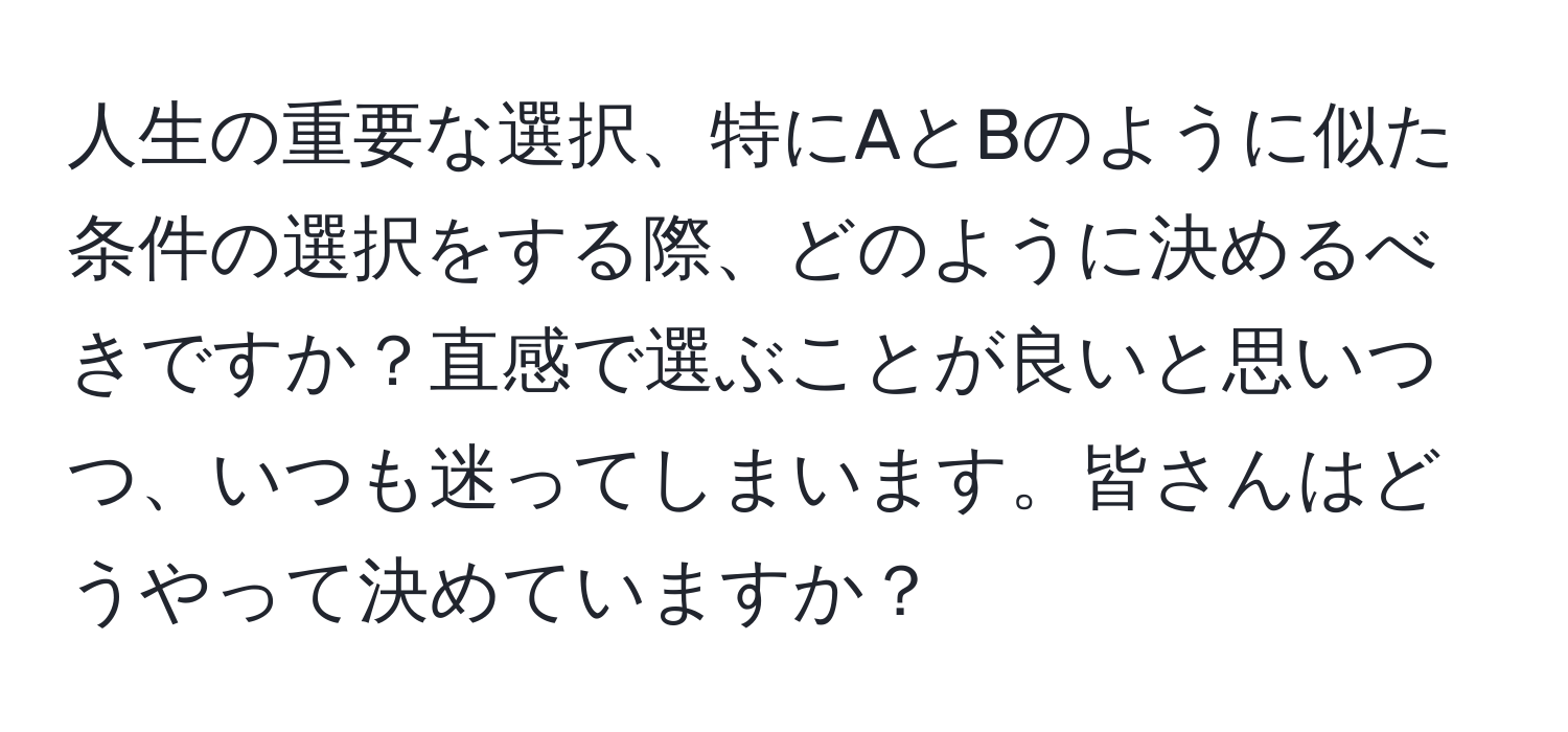 人生の重要な選択、特にAとBのように似た条件の選択をする際、どのように決めるべきですか？直感で選ぶことが良いと思いつつ、いつも迷ってしまいます。皆さんはどうやって決めていますか？