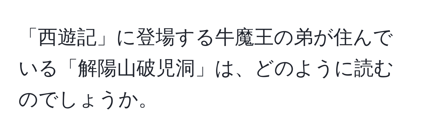 「西遊記」に登場する牛魔王の弟が住んでいる「解陽山破児洞」は、どのように読むのでしょうか。