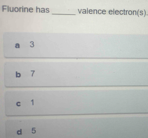 Fluorine has _valence electron(s).
a⩽ 3
b 7
c 1
d 5