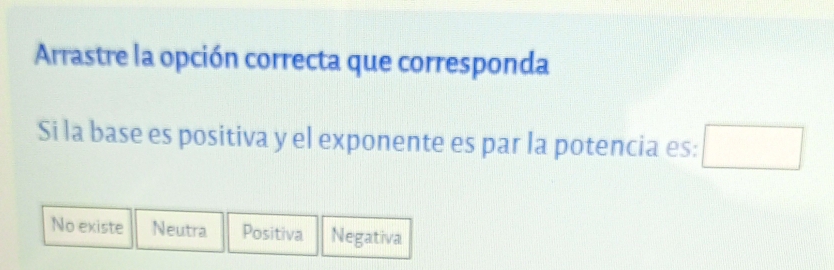 Arrastre la opción correcta que corresponda
Si la base es positiva y el exponente es par la potencia es: □
No existe Neutra Positiva Negativa