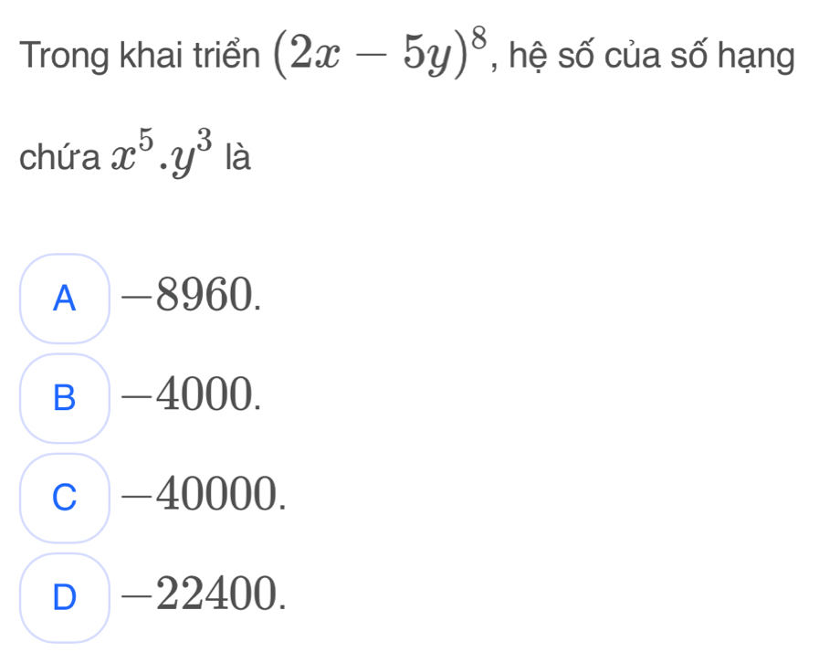 Trong khai triển (2x-5y)^8 , hệ số của số hạng
chứa x^5.y^3 là
A -8960.
B -4000.
c -40000.
D -22400.