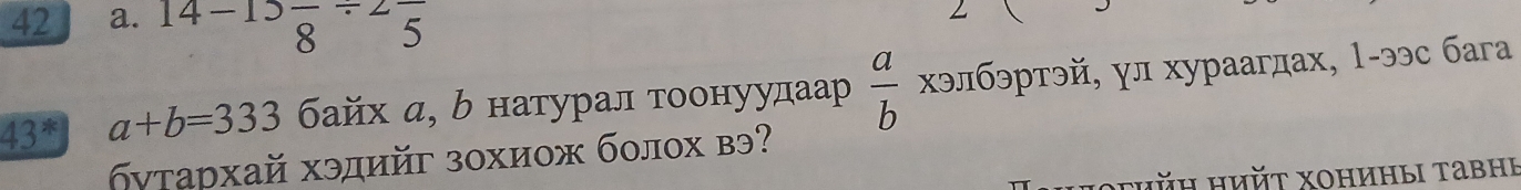 14- 8 5 

43^* a+b=333 байх α, ь натурал тοонуудаар  a/b  хэлбэртэй, γл хураагдах, 1-ээс баrа 
σντархай хэдийг зохиож болох вэ? 
*thǔh Hhйt Xониηы τавн