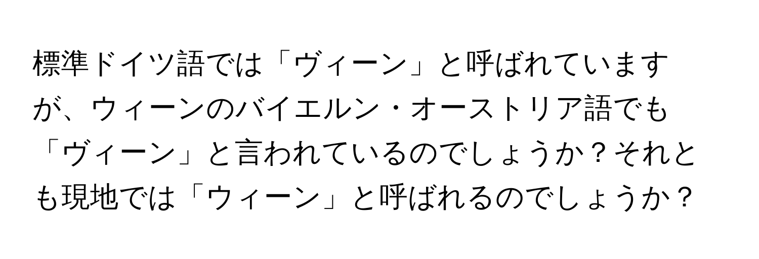 標準ドイツ語では「ヴィーン」と呼ばれていますが、ウィーンのバイエルン・オーストリア語でも「ヴィーン」と言われているのでしょうか？それとも現地では「ウィーン」と呼ばれるのでしょうか？