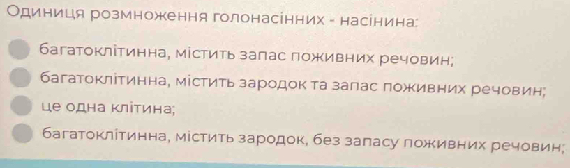 Одиниця розмноження голонасінних - насінина:
багатоклітинна, містить заπас πоживних речовин;
багатоклітинна, містить зародок та залас πоживних речовин;
це одна Κліτина;
багатоклίтинна, містить зародок, без заласу поживних речовин;