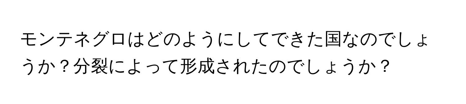 モンテネグロはどのようにしてできた国なのでしょうか？分裂によって形成されたのでしょうか？