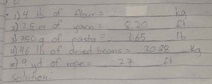 D4 ib of Plour=_ □  kg
2) 2. 5 m of yarn=8.20 ft
31 750g of easta =_ 1.65 (b 
() 46 16 of dried beans =_ 20.88kg
o) 9 yd of rope = 27 ft
Solution: