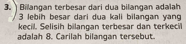 3.) Bilangan terbesar dari dua bilangan adalah
3 lebih besar dari dua kali bilangan yang 
kecil. Selisih bilangan terbesar dan terkecil 
adalah 8. Carilah bilangan tersebut.