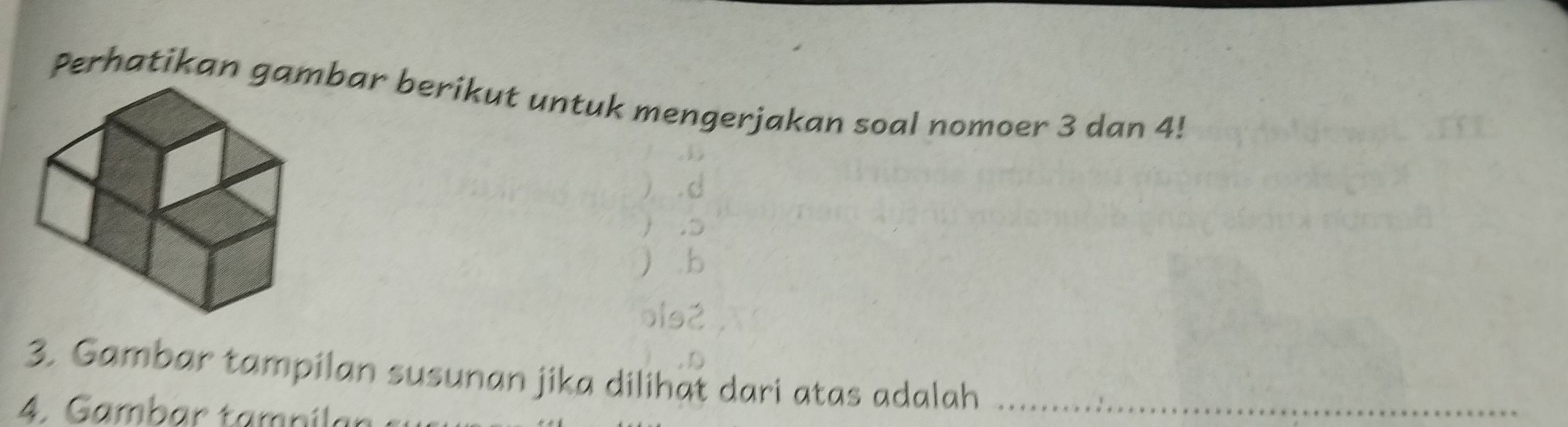 Perhatikan gambar berikut untuk mengerjakan soal nomoer 3 dan 4! 
3. Gambar tampilan susunan jika dilihat dari atas adalah_ 
4. Gambar tampíla