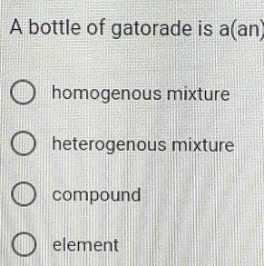 A bottle of gatorade is a(an)
homogenous mixture
heterogenous mixture
compound
element