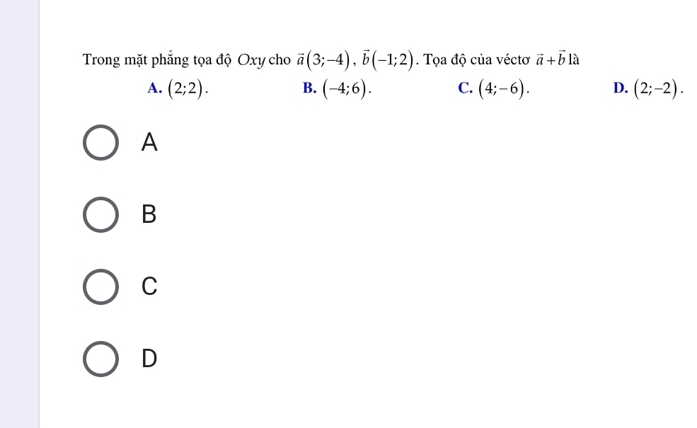 Trong mặt phẳng tọa độ Oxy cho vector a(3;-4), vector b(-1;2). Tọa độ của véctơ vector a+vector b là
A. (2;2). (-4;6). (4;-6). (2;-2). 
B.
C.
D.
A
B
C
D