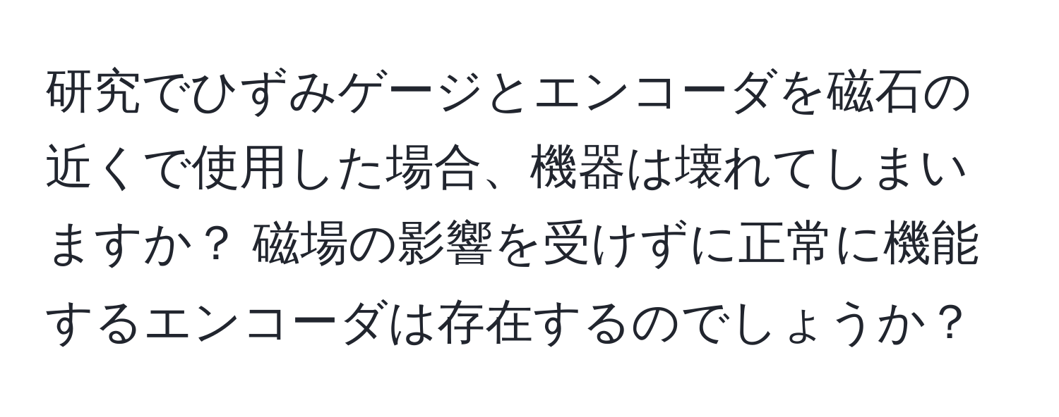 研究でひずみゲージとエンコーダを磁石の近くで使用した場合、機器は壊れてしまいますか？ 磁場の影響を受けずに正常に機能するエンコーダは存在するのでしょうか？