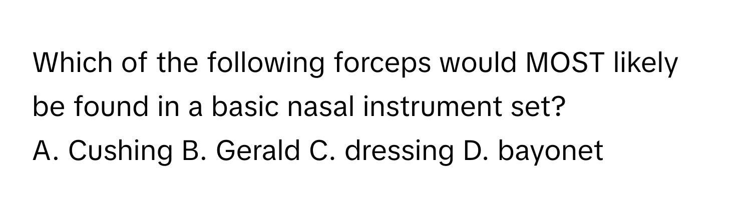 Which of the following forceps would MOST likely be found in a basic nasal instrument set?

A. Cushing B. Gerald C. dressing D. bayonet