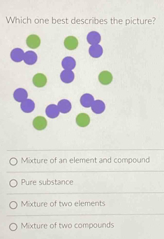 Which one best describes the picture?
Mixture of an element and compound
Pure substance
Mixture of two elements
Mixture of two compounds