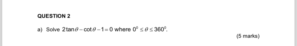 Solve 2tan θ -cot θ -1=0 where 0°≤ θ ≤ 360°. 
(5 marks)