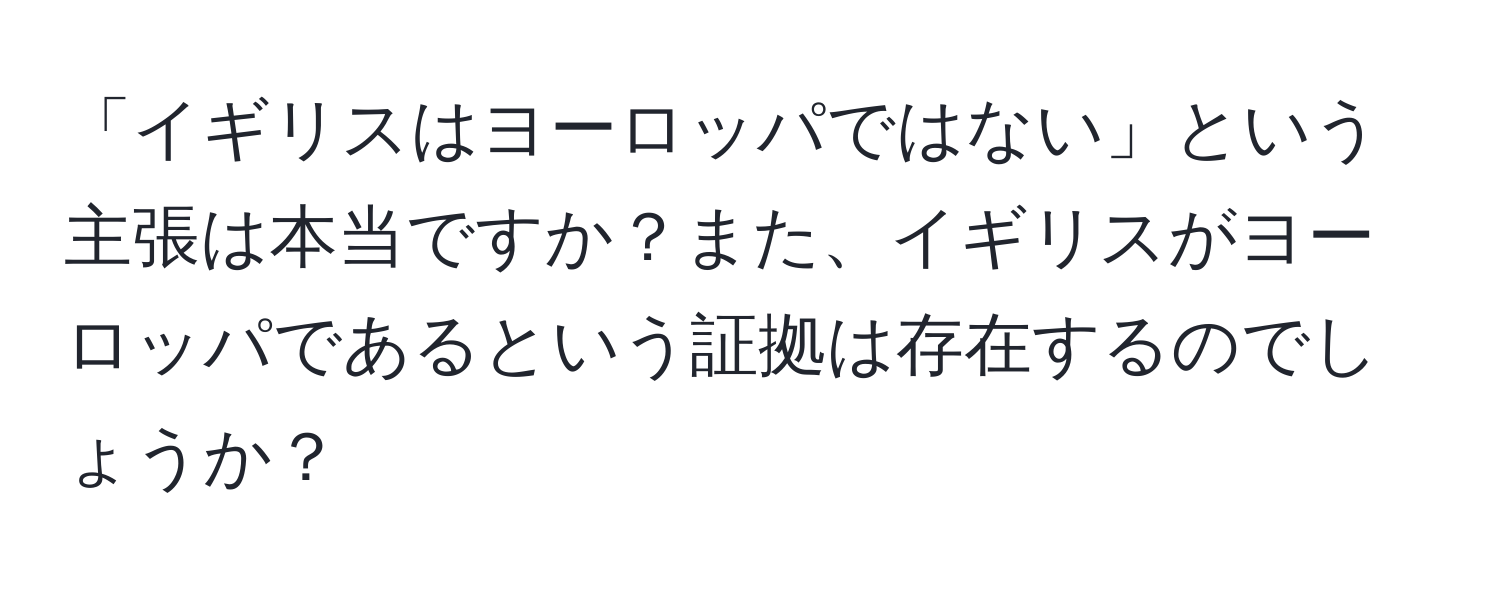 「イギリスはヨーロッパではない」という主張は本当ですか？また、イギリスがヨーロッパであるという証拠は存在するのでしょうか？