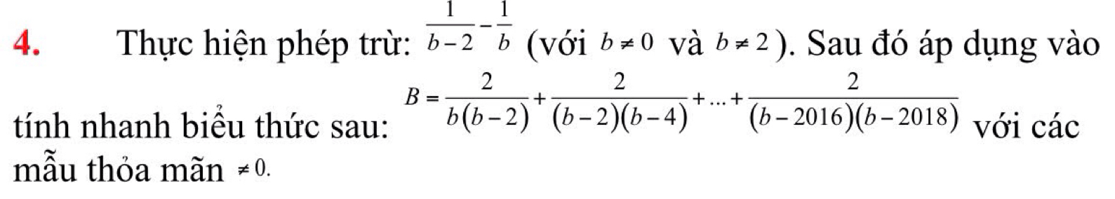 Thực hiện phép trừ:  1/b-2 - 1/b  (với b!= 0 và b!= 2). Sau đó áp dụng vào
B= 2/b(b-2) + 2/(b-2)(b-4) +...+ 2/(b-2016)(b-2018) 
tính nhanh biều thức sau: với các 
mẫu thỏa mãn != 0.