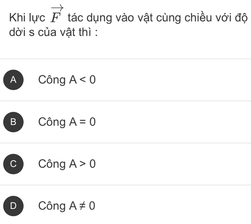 Khi lực vector F tác dụng vào vật cùng chiều với độ
dời s của vật thì:
A Công A<0</tex>
2 Công A=0
Công A>0
Công A!= 0