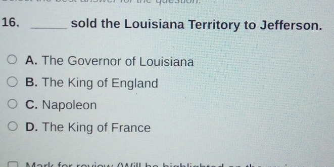 sold the Louisiana Territory to Jefferson.
A. The Governor of Louisiana
B. The King of England
C. Napoleon
D. The King of France