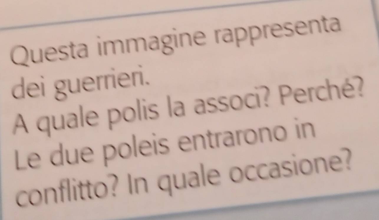 Questa immagine rappresenta 
dei guerrieri. 
A quale polis la associ? Perché? 
Le due poleis entrarono in 
conflitto? In quale occasione?