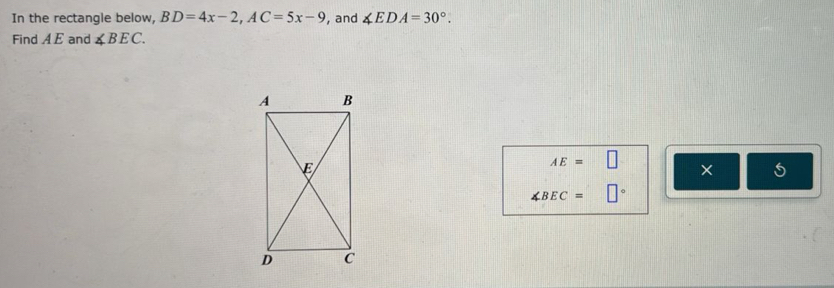 In the rectangle below, BD=4x-2, AC=5x-9 , and ∠ EDA=30°. 
Find A E and ∠ BEC.
AE=□ × 5
∠ BEC= □°