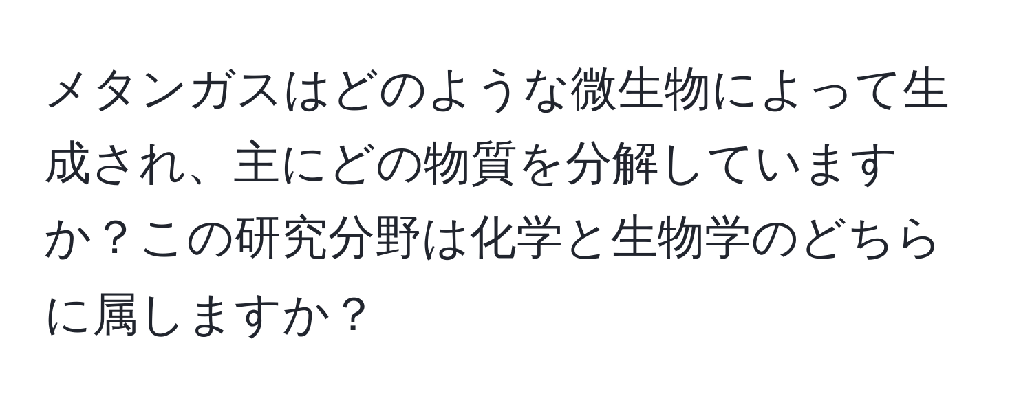メタンガスはどのような微生物によって生成され、主にどの物質を分解していますか？この研究分野は化学と生物学のどちらに属しますか？