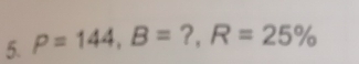 P=144, B= ?, R=25%