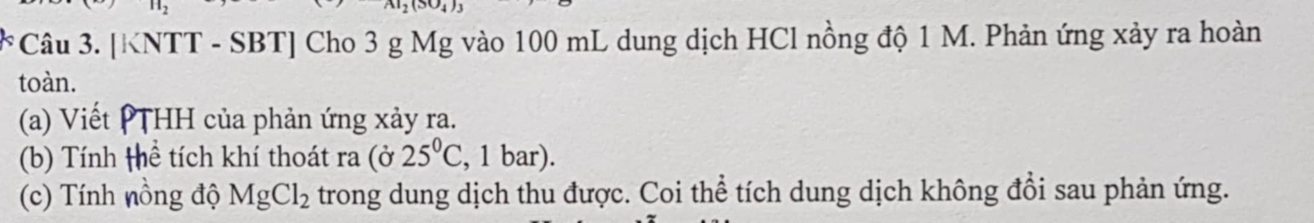 [KNTT - SBT] Cho 3 g Mg vào 100 mL dung dịch HCl nồng độ 1 M. Phản ứng xảy ra hoàn 
toàn. 
(a) Viết PTHH của phản ứng xảy ra. 
(b) Tính Hhể tích khí thoát ra (ở 25°C , 1 bar). 
(c) Tính nồng độ MgCl_2 trong dung dịch thu được. Coi thể tích dung dịch không đổi sau phản ứng.