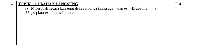 TOPIK 1.1 UBAHAN LANGSUNG TP4 
a) M berubah secara langsung dengan punca kuasa dua n dan m=45 apabila n=9. 
Ungkapkan m dalam sebutan n.