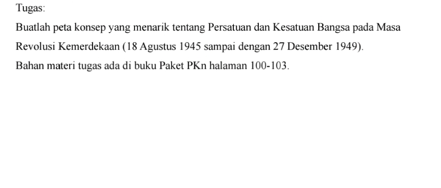 Tugas: 
Buatlah peta konsep yang menarik tentang Persatuan dan Kesatuan Bangsa pada Masa 
Revolusi Kemerdekaan (18 Agustus 1945 sampai dengan 27 Desember 1949). 
Bahan materi tugas ada di buku Paket PKn halaman 100 - 103.